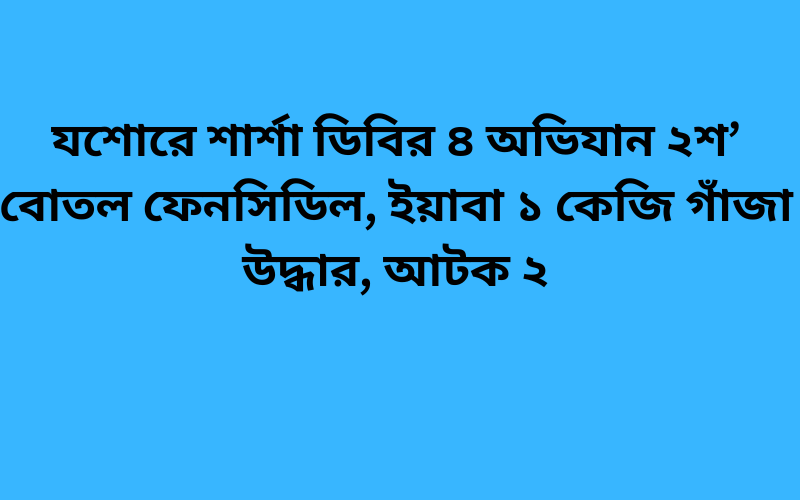 যশোরে শার্শা ডিবির ৪ অভিযান ২শ’ বোতল ফেনসিডিল, ইয়াবা ১ কেজি গাঁজা উদ্ধার, আটক ২