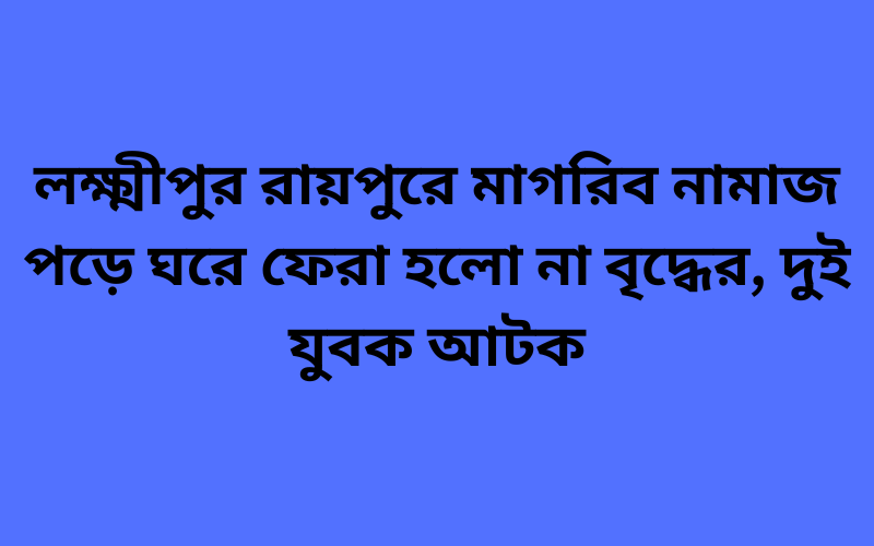 লক্ষ্মীপুর রায়পুরে মাগরিব নামাজ পড়ে ঘরে ফেরা হলো না বৃদ্ধের, দুই যুবক আটক