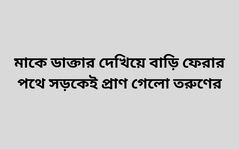 মাকে ডাক্তার দেখিয়ে বাড়ি ফেরার পথে সড়কেই প্রাণ গেলো তরুণের