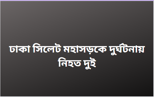 ঢাকা সিলেট মহাসড়কে দুর্ঘটনায় নিহত দুই