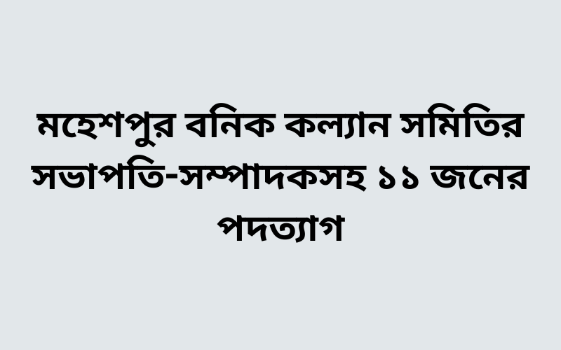 মহেশপুর বনিক কল্যান সমিতির সভাপতি-সম্পাদকসহ ১১ জনের পদত্যাগ