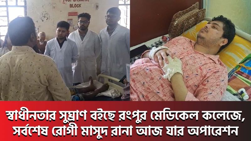 স্বাধীনতার সুঘ্রাণ বইছে রংপুর মেডিকেল কলেজে, সর্বশেষ রোগী মাসুদ রানা আজ যার অপারেশন