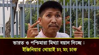 ভারত ও পশ্চিমারা মিথ্যা বয়ান দিচ্ছে  ইঞ্জিনিয়ার থোয়াই চং মং চাক