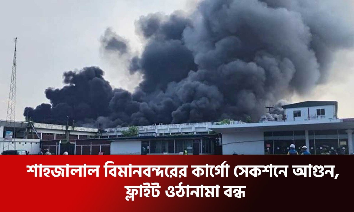 শাহজালাল বিমানবন্দরের কার্গো সেকশনে আগুন, ফ্লাইট ওঠানামা বন্ধ