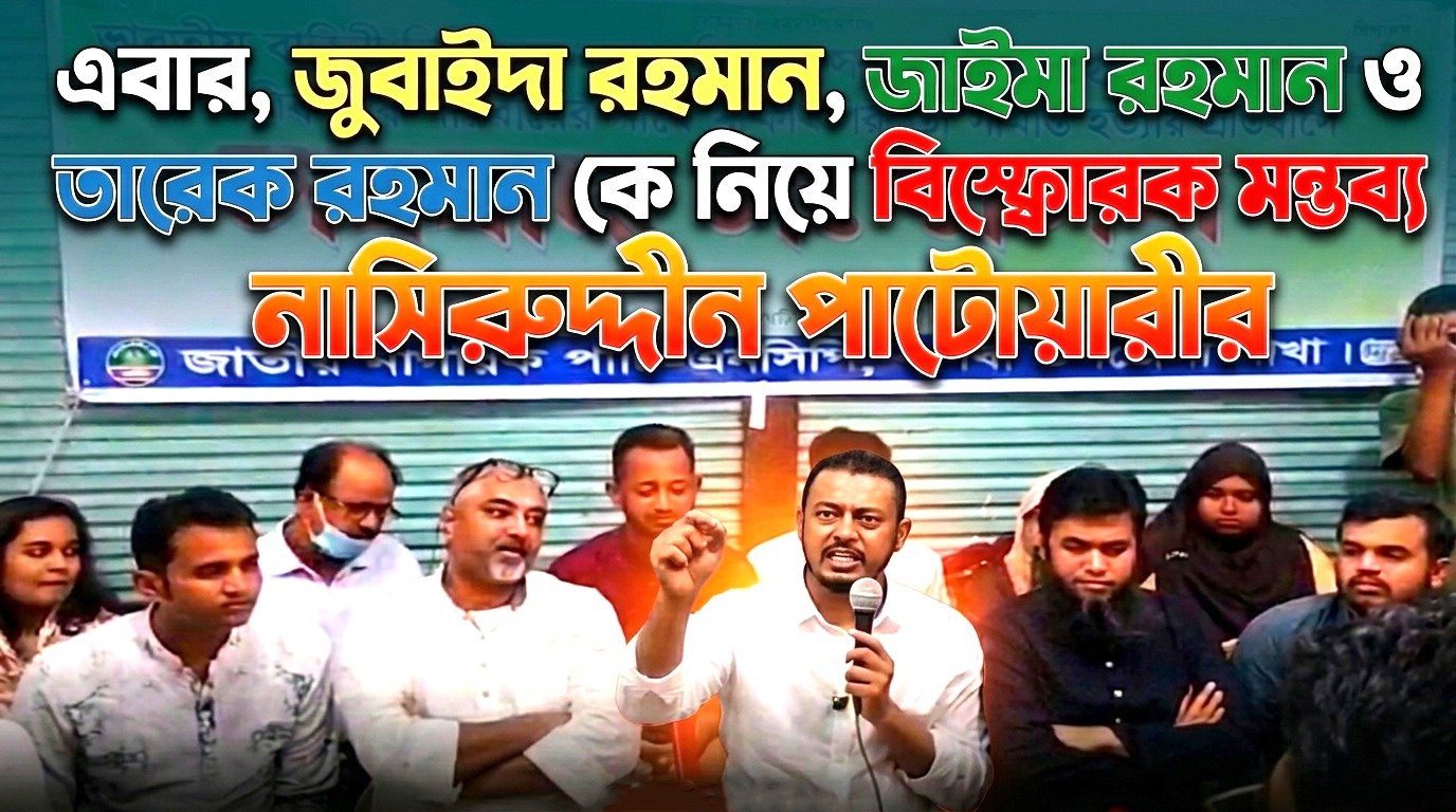এবার, জুবাইদা রহমান, জাইমা রহমান ও তারেক রহমান কে নিয়ে বিস্ফোরক মন্তব্য নাসিরুদ্দীন পাটোয়ারীর