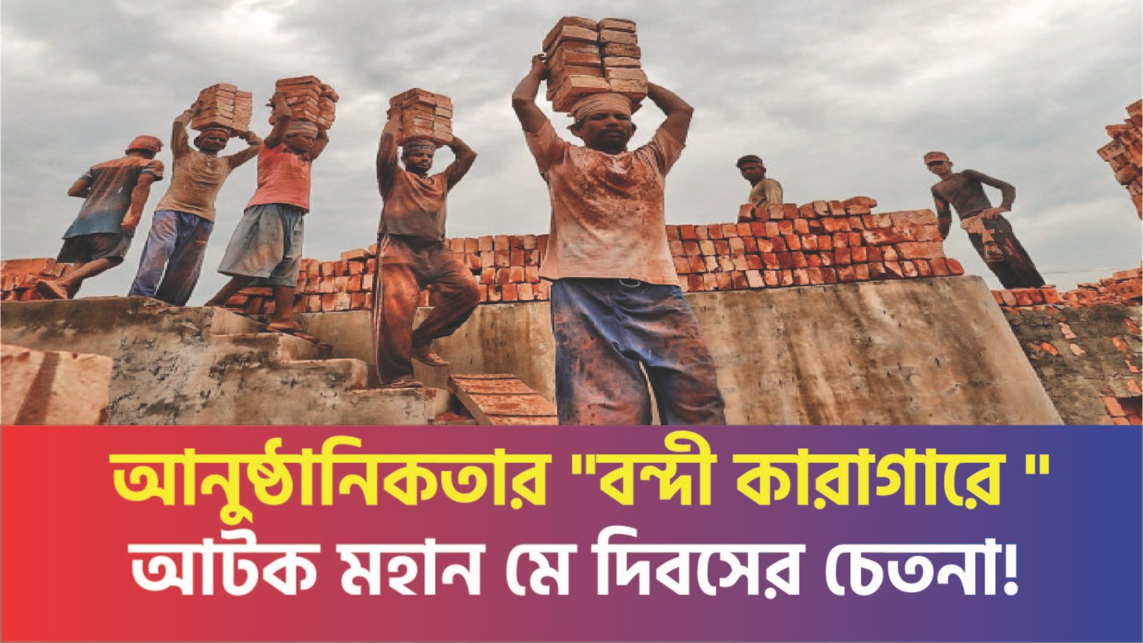 আনুষ্ঠানিকতার “বন্দী কারাগারে ” আটক মহান মে দিবসের চেতনা!